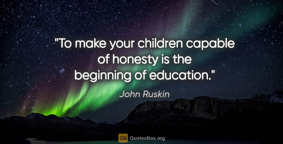 John Ruskin quote: "To make your children capable of honesty is the beginning of..."