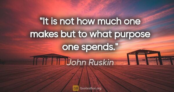 John Ruskin quote: "It is not how much one makes but to what purpose one spends."