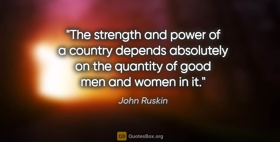 John Ruskin quote: "The strength and power of a country depends absolutely on the..."