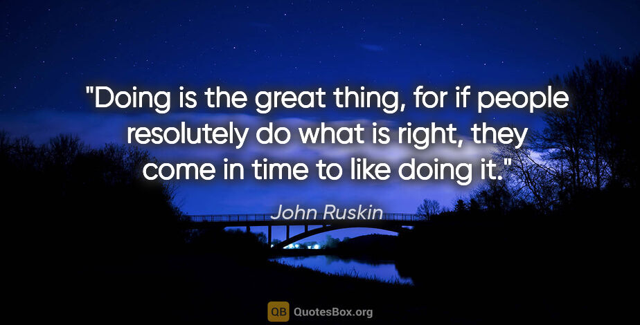 John Ruskin quote: "Doing is the great thing, for if people resolutely do what is..."