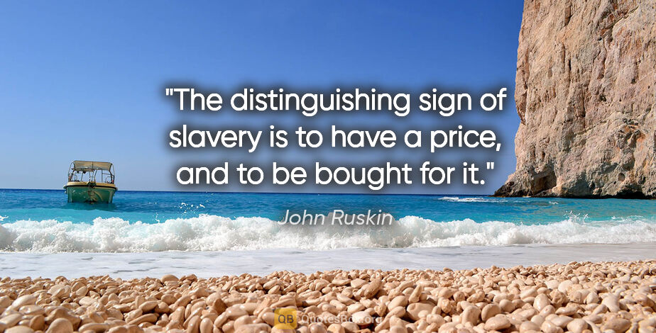 John Ruskin quote: "The distinguishing sign of slavery is to have a price, and to..."