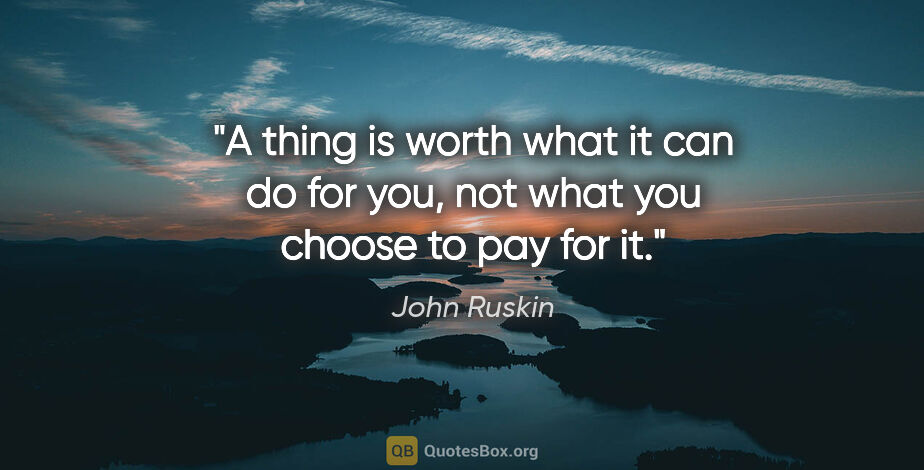 John Ruskin quote: "A thing is worth what it can do for you, not what you choose..."