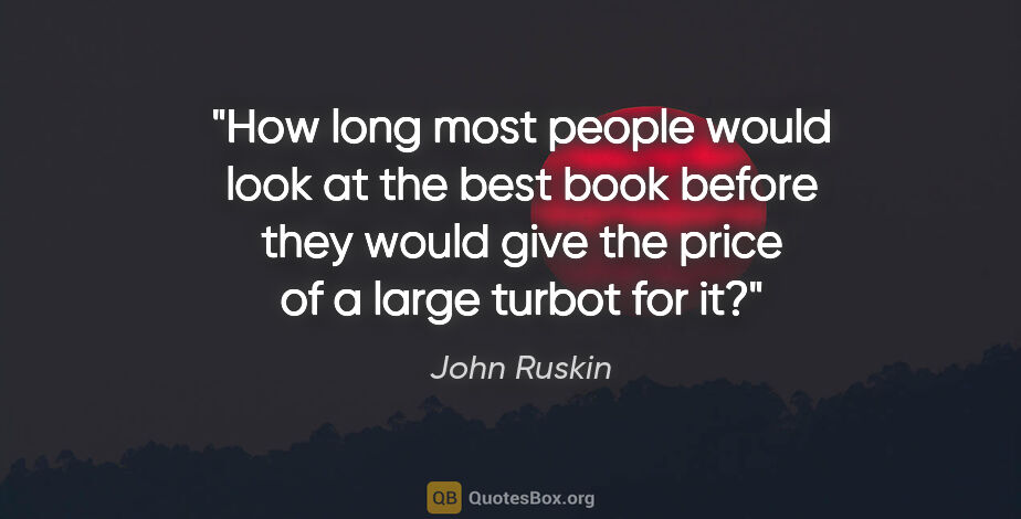 John Ruskin quote: "How long most people would look at the best book before they..."