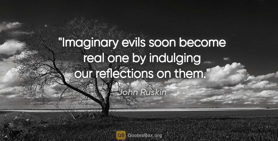 John Ruskin quote: "Imaginary evils soon become real one by indulging our..."