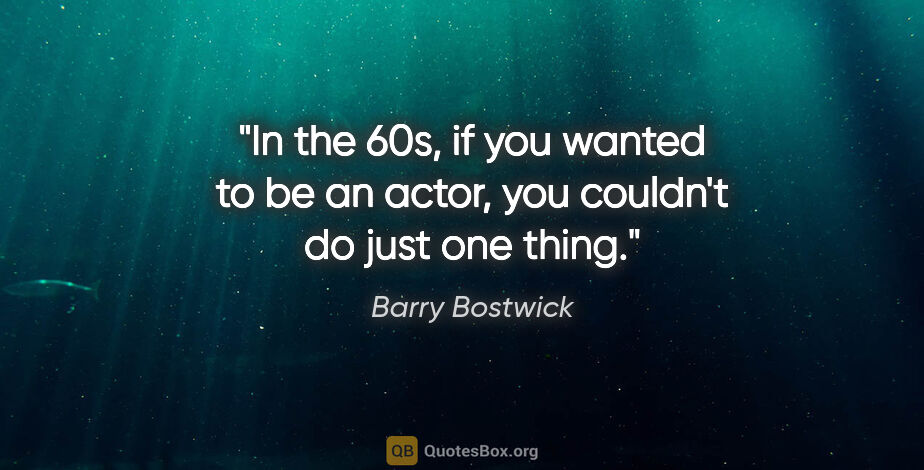 Barry Bostwick quote: "In the 60s, if you wanted to be an actor, you couldn't do just..."