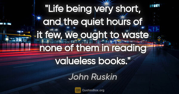 John Ruskin quote: "Life being very short, and the quiet hours of it few, we ought..."