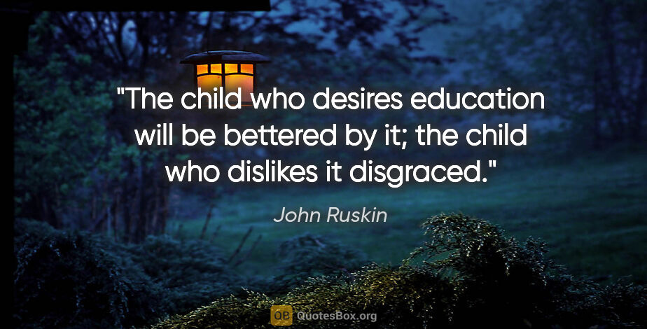 John Ruskin quote: "The child who desires education will be bettered by it; the..."