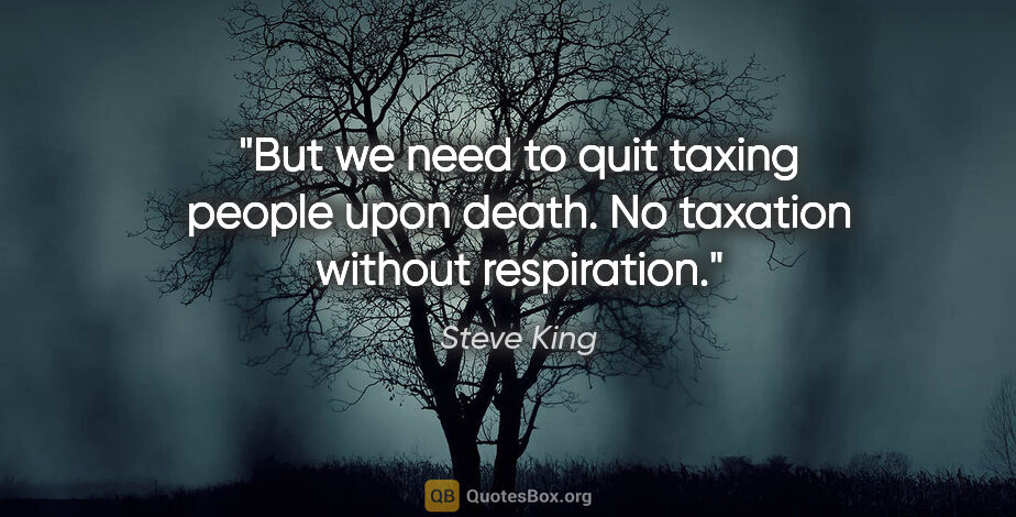 Steve King quote: "But we need to quit taxing people upon death. No taxation..."