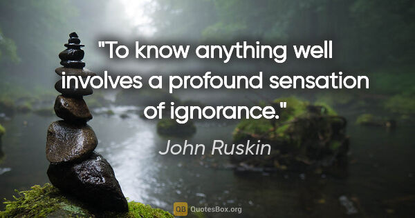 John Ruskin quote: "To know anything well involves a profound sensation of ignorance."