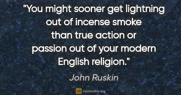 John Ruskin quote: "You might sooner get lightning out of incense smoke than true..."