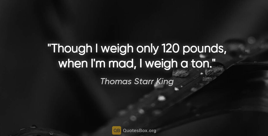 Thomas Starr King quote: "Though I weigh only 120 pounds, when I'm mad, I weigh a ton."