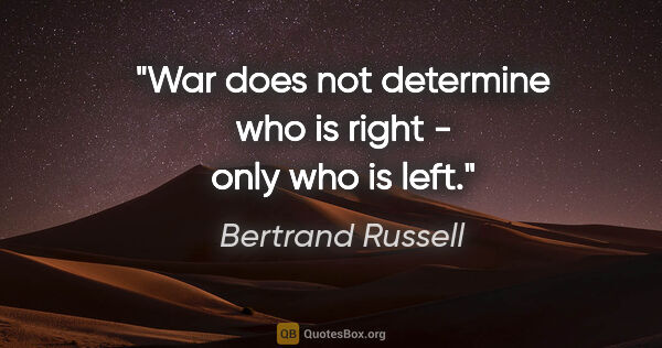 Bertrand Russell quote: "War does not determine who is right - only who is left."