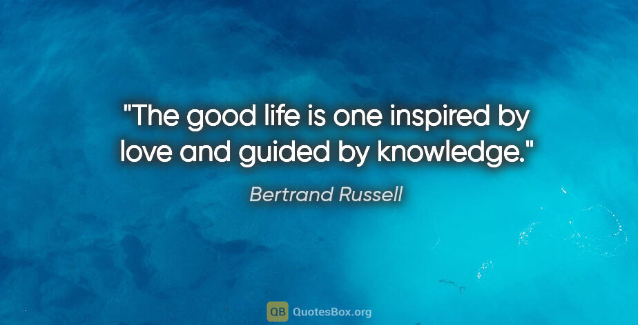 Bertrand Russell quote: "The good life is one inspired by love and guided by knowledge."