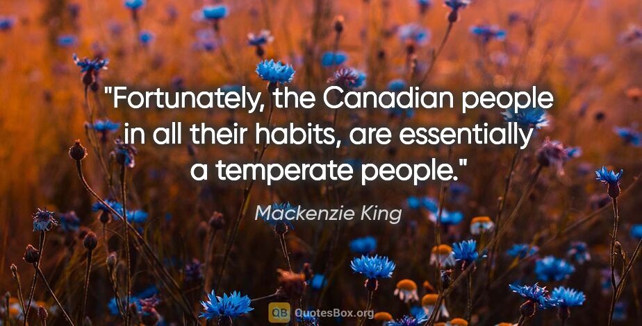 Mackenzie King quote: "Fortunately, the Canadian people in all their habits, are..."