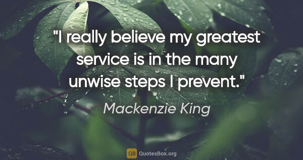 Mackenzie King quote: "I really believe my greatest service is in the many unwise..."