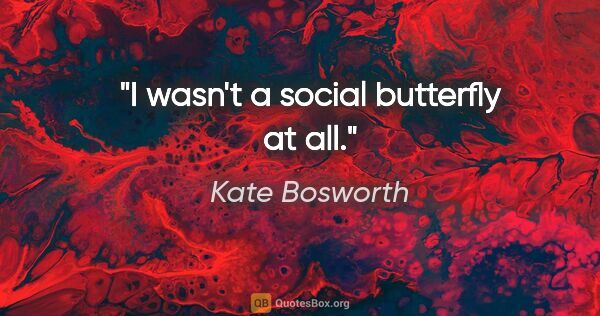 Kate Bosworth quote: "I wasn't a social butterfly at all."