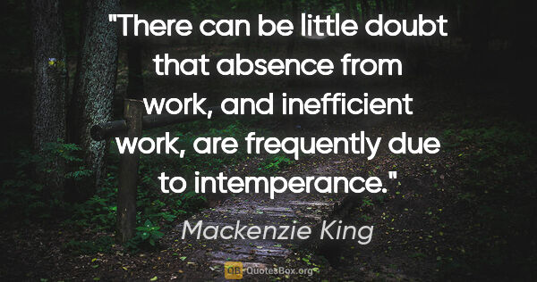 Mackenzie King quote: "There can be little doubt that absence from work, and..."