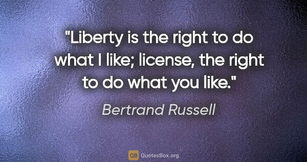 Bertrand Russell quote: "Liberty is the right to do what I like; license, the right to..."