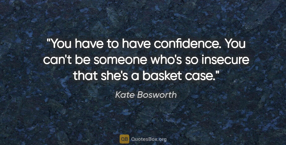 Kate Bosworth quote: "You have to have confidence. You can't be someone who's so..."