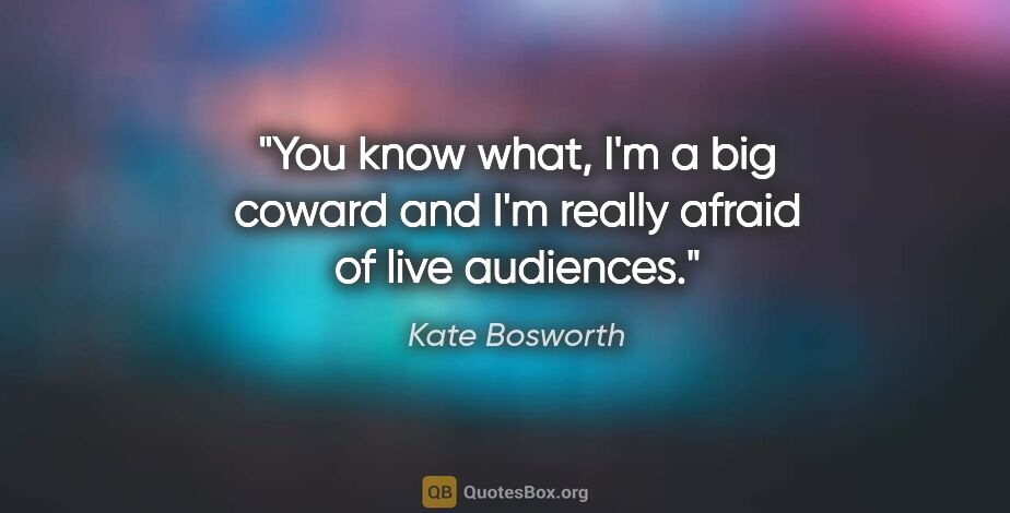 Kate Bosworth quote: "You know what, I'm a big coward and I'm really afraid of live..."