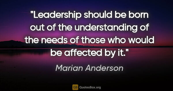 Marian Anderson quote: "Leadership should be born out of the understanding of the..."