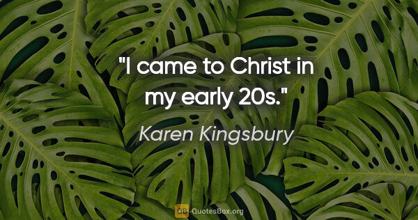 Karen Kingsbury quote: "I came to Christ in my early 20s."