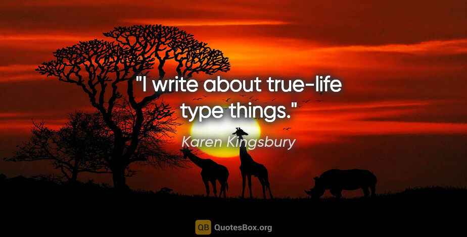 Karen Kingsbury quote: "I write about true-life type things."