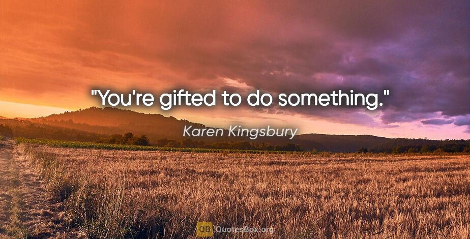 Karen Kingsbury quote: "You're gifted to do something."