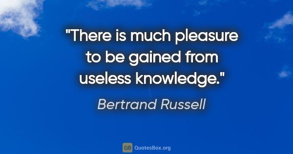 Bertrand Russell quote: "There is much pleasure to be gained from useless knowledge."