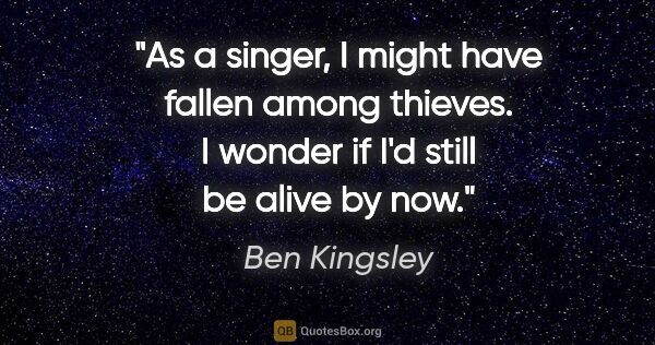 Ben Kingsley quote: "As a singer, I might have fallen among thieves. I wonder if..."