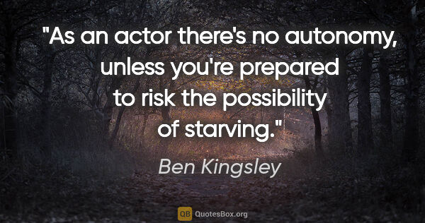 Ben Kingsley quote: "As an actor there's no autonomy, unless you're prepared to..."