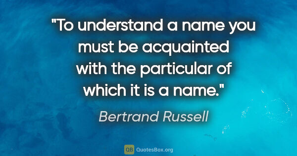 Bertrand Russell quote: "To understand a name you must be acquainted with the..."