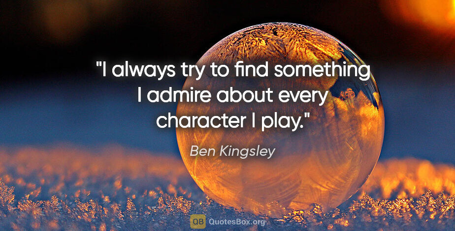 Ben Kingsley quote: "I always try to find something I admire about every character..."