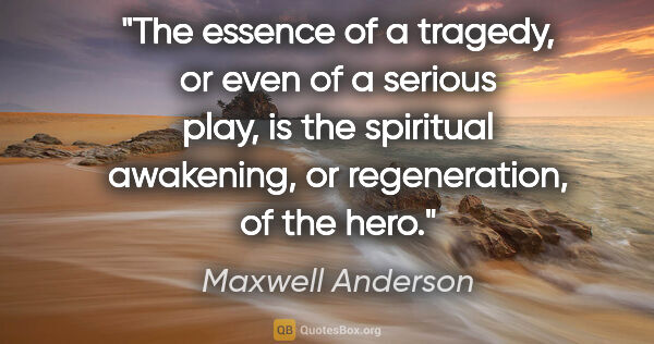 Maxwell Anderson quote: "The essence of a tragedy, or even of a serious play, is the..."