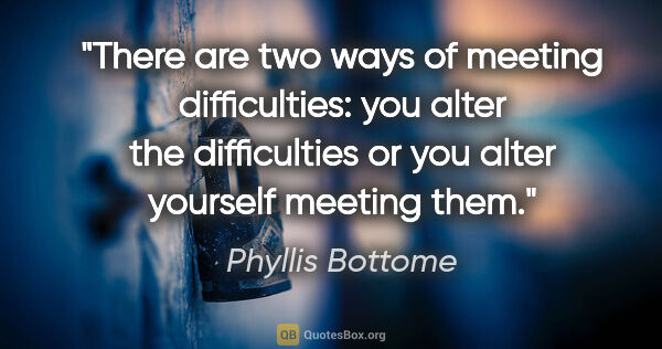 Phyllis Bottome quote: "There are two ways of meeting difficulties: you alter the..."