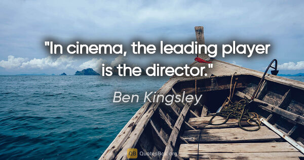 Ben Kingsley quote: "In cinema, the leading player is the director."