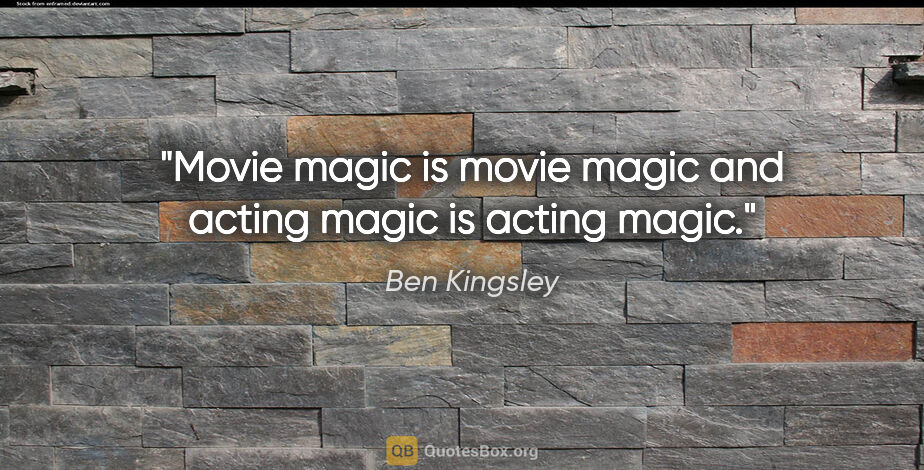 Ben Kingsley quote: "Movie magic is movie magic and acting magic is acting magic."