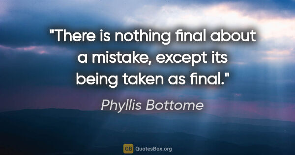 Phyllis Bottome quote: "There is nothing final about a mistake, except its being taken..."