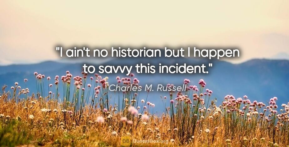 Charles M. Russell quote: "I ain't no historian but I happen to savvy this incident."