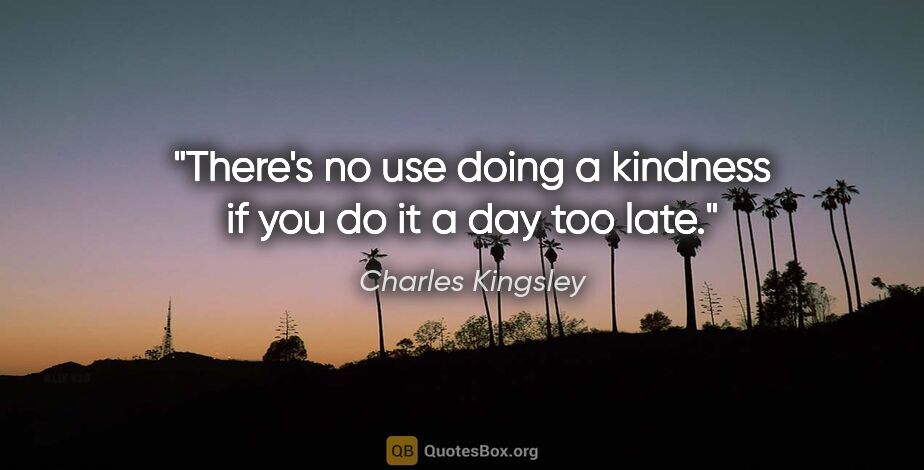 Charles Kingsley quote: "There's no use doing a kindness if you do it a day too late."