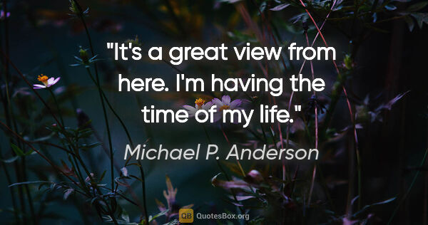 Michael P. Anderson quote: "It's a great view from here. I'm having the time of my life."