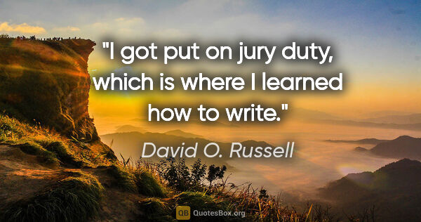 David O. Russell quote: "I got put on jury duty, which is where I learned how to write."