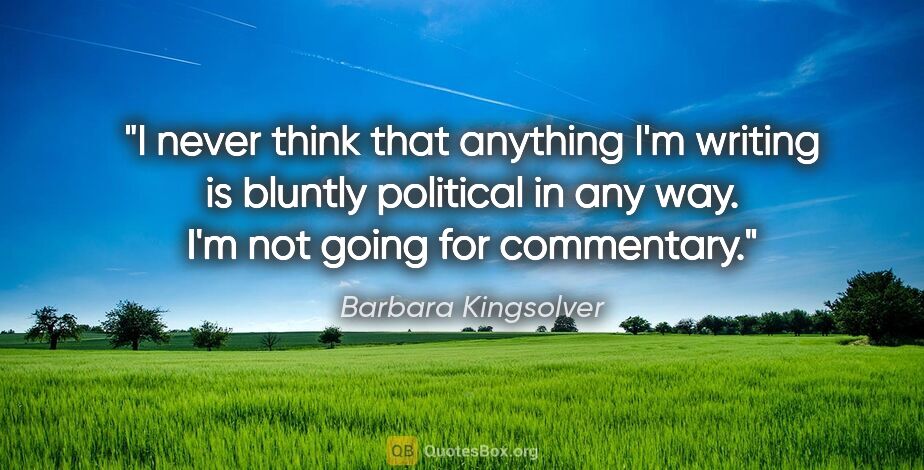 Barbara Kingsolver quote: "I never think that anything I'm writing is bluntly political..."
