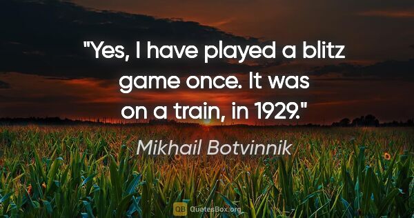Mikhail Botvinnik quote: "Yes, I have played a blitz game once. It was on a train, in 1929."