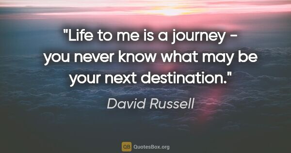 David Russell quote: "Life to me is a journey - you never know what may be your next..."