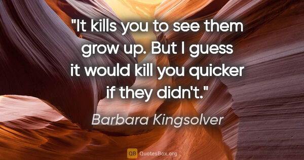 Barbara Kingsolver quote: "It kills you to see them grow up. But I guess it would kill..."