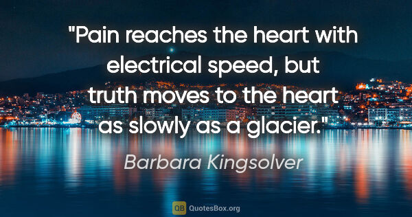 Barbara Kingsolver quote: "Pain reaches the heart with electrical speed, but truth moves..."