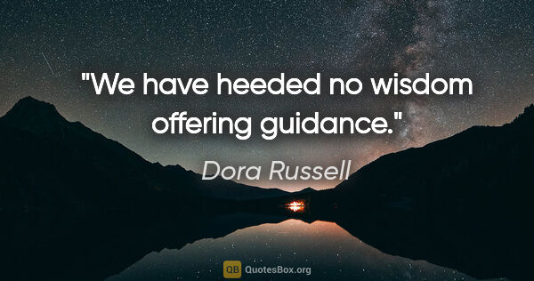 Dora Russell quote: "We have heeded no wisdom offering guidance."