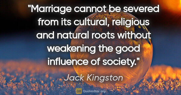 Jack Kingston quote: "Marriage cannot be severed from its cultural, religious and..."