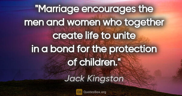 Jack Kingston quote: "Marriage encourages the men and women who together create life..."